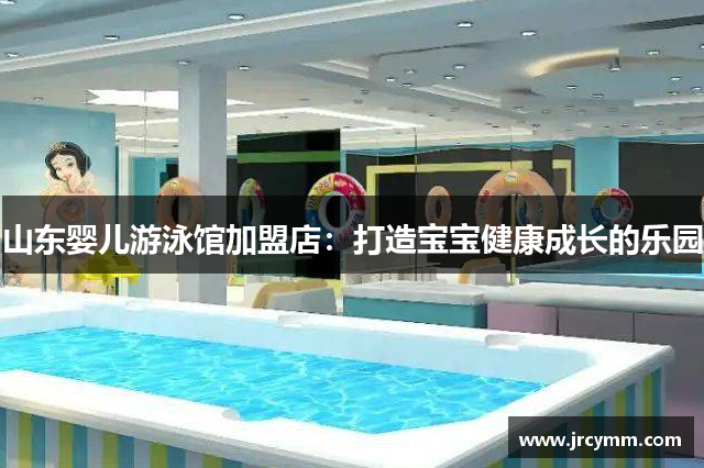 山东婴儿游泳馆加盟店：打造宝宝健康成长的乐园