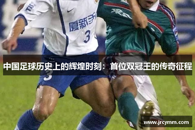 中国足球历史上的辉煌时刻：首位双冠王的传奇征程